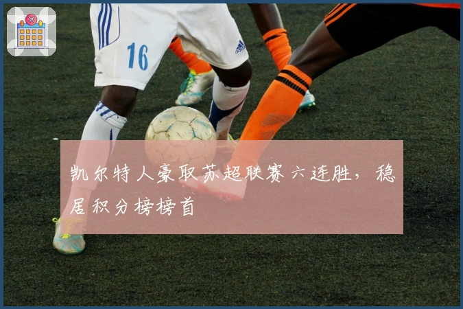 凯尔特人豪取苏超联赛六连胜，稳居积分榜榜首