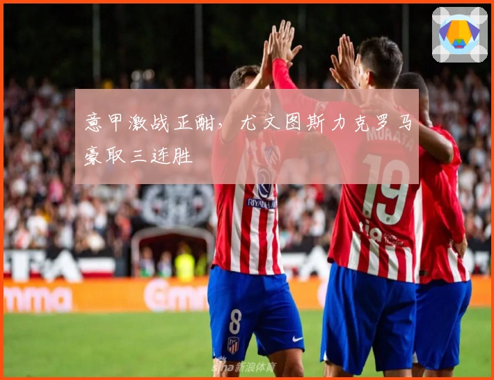 意甲激战正酣，尤文图斯力克罗马豪取三连胜