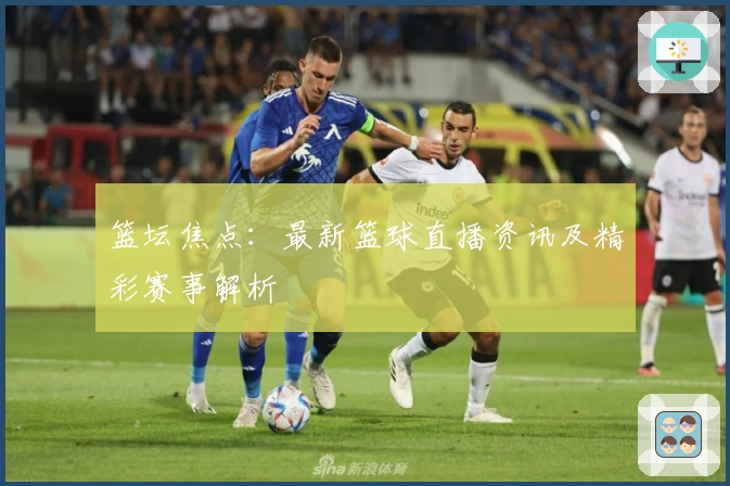 篮坛焦点:最新篮球直播资讯及精彩赛事解析