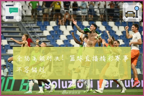 全场高能对决！篮球直播精彩赛事不容错过