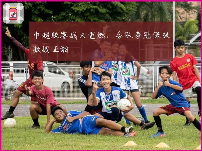 中超联赛战火重燃，各队争冠保级激战正酣