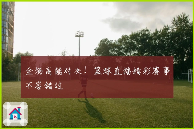 全场高能对决！篮球直播精彩赛事不容错过