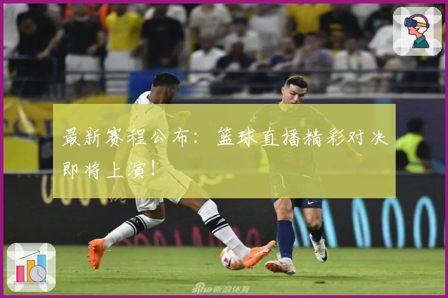 最新赛程公布：篮球直播精彩对决即将上演！