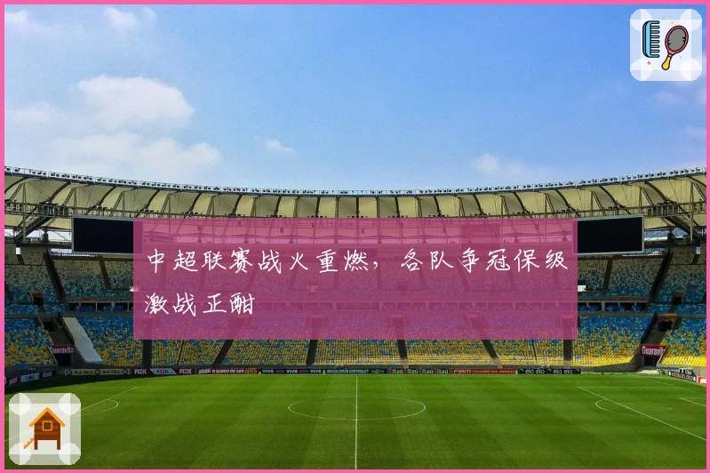 中超联赛战火重燃，各队争冠保级激战正酣