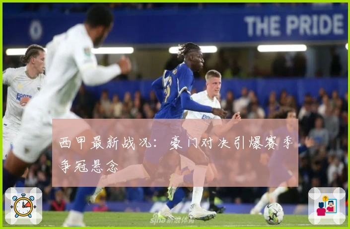 西甲最新战况：豪门对决引爆赛季争冠悬念