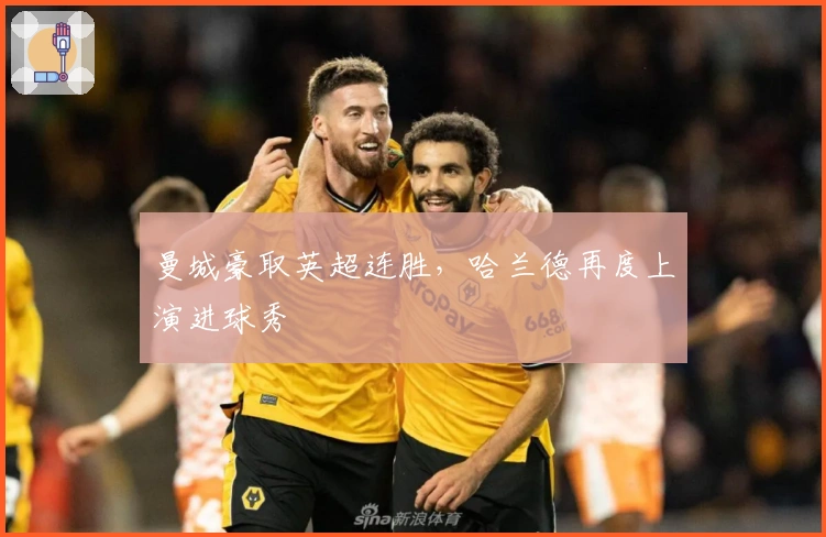 曼城豪取英超连胜，哈兰德再度上演进球秀