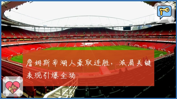 詹姆斯率湖人豪取连胜，浓眉关键表现引爆全场