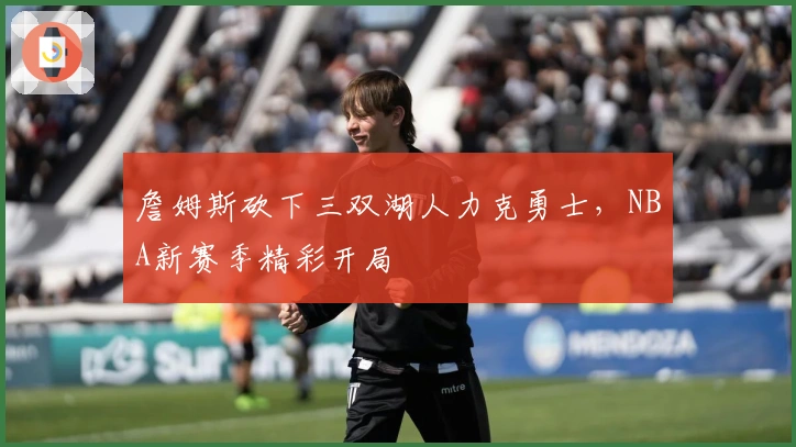 詹姆斯砍下三双湖人力克勇士，NBA新赛季精彩开局