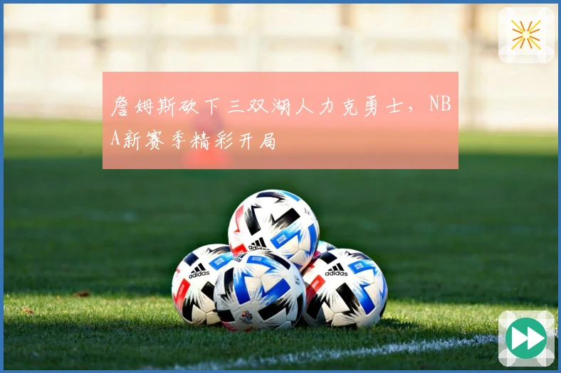詹姆斯砍下三双湖人力克勇士，NBA新赛季精彩开局