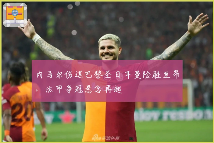 内马尔伤退巴黎圣日耳曼险胜里昂，法甲争冠悬念再起