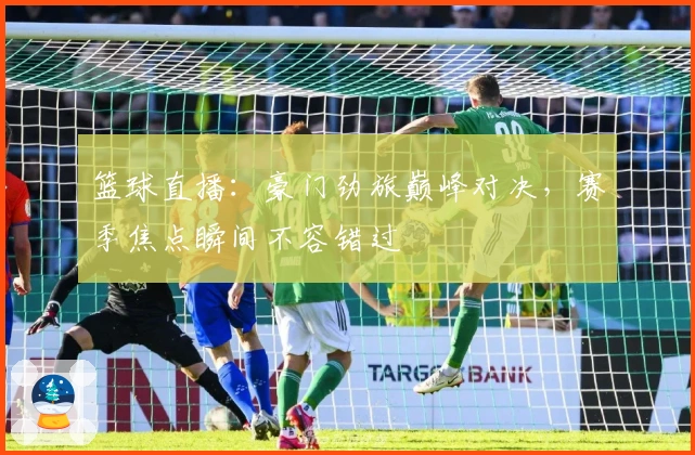 篮球直播：豪门劲旅巅峰对决，赛季焦点瞬间不容错过