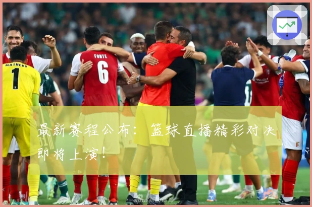 最新赛程公布：篮球直播精彩对决即将上演！