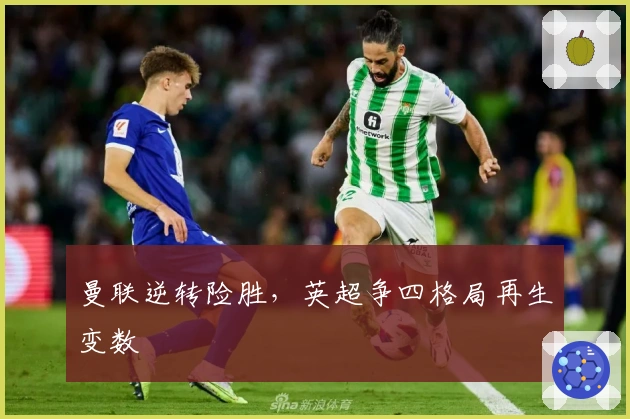 曼联逆转险胜，英超争四格局再生变数