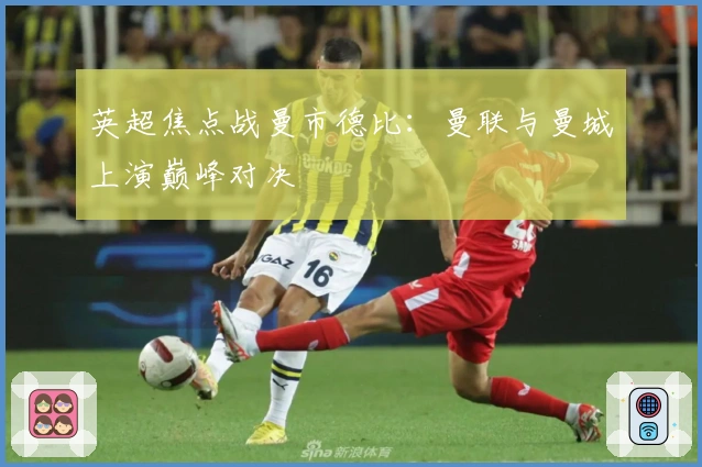 英超焦点战曼市德比:曼联与曼城上演巅峰对决