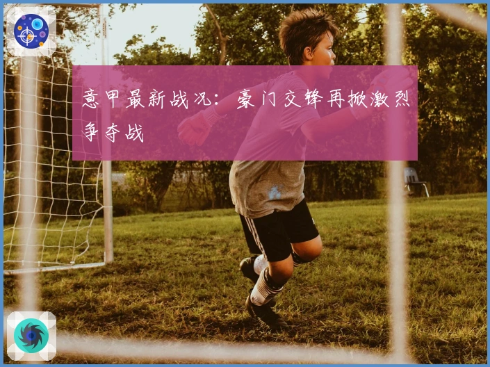 意甲最新战况:豪门交锋再掀激烈争夺战