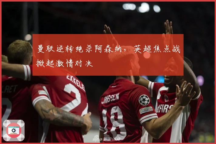 曼联逆转绝杀阿森纳，英超焦点战掀起激情对决