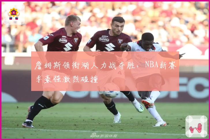 詹姆斯领衔湖人力战夺胜，NBA新赛季豪强激烈碰撞