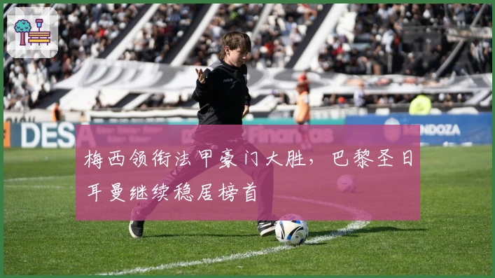 梅西领衔法甲豪门大胜，巴黎圣日耳曼继续稳居榜首